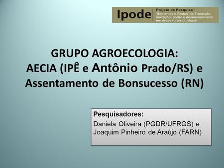 GRUPO AGROECOLOGIA: AECIA (IPÊ e Antônio Prado/RS) e Assentamento de Bonsucesso (RN) Pesquisadores: Daniela Oliveira (PGDR/UFRGS) e Joaquim Pinheiro de.