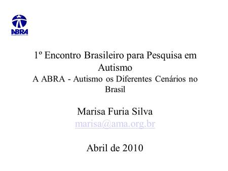 1º Encontro Brasileiro para Pesquisa em Autismo A ABRA - Autismo os Diferentes Cenários no Brasil Marisa Furia Silva marisa@ama.org.br Abril de 2010.