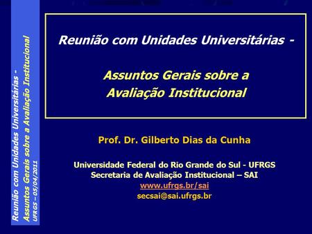 Reunião com Unidades Universitárias - Assuntos Gerais sobre a Avaliação Institucional UFRGS – 05/04/2011 Prof. Dr. Gilberto Dias da Cunha Universidade.