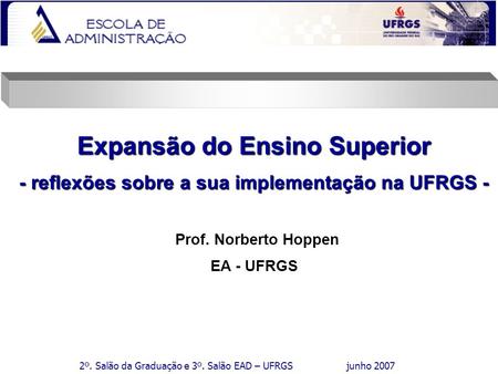 2º. Salão da Graduação e 3º. Salão EAD – UFRGS junho 2007 Expansão do Ensino Superior - reflexões sobre a sua implementação na UFRGS - Prof. Norberto Hoppen.