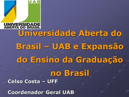 Universidade Aberta do Brasil – UAB e Expansão do Ensino da Graduação no Brasil Celso Costa – UFF Coordenador Geral UAB.
