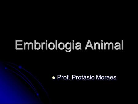 Embriologia Animal Prof. Protásio Moraes.