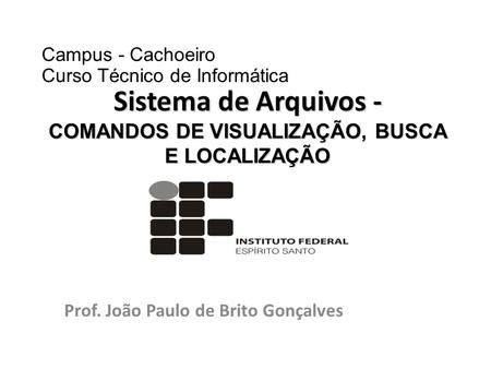 Prof. João Paulo de Brito Gonçalves Sistema de Arquivos - COMANDOS DE VISUALIZAÇÃO, BUSCA E LOCALIZAÇÃO Campus - Cachoeiro Curso Técnico de Informática.