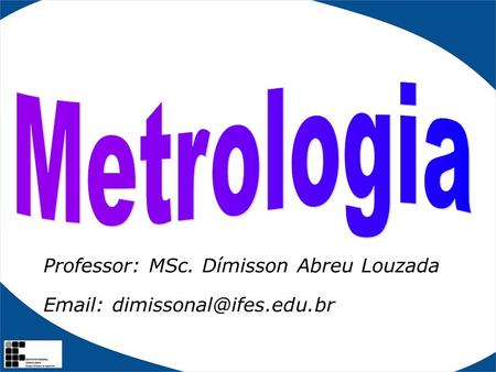 Metrologia Professor: MSc. Dímisson Abreu Louzada