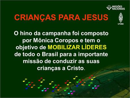 CRIANÇAS PARA JESUS O hino da campanha foi composto por Mônica Coropos e tem o objetivo de MOBILIZAR LÍDERES de todo o Brasil para a importante.