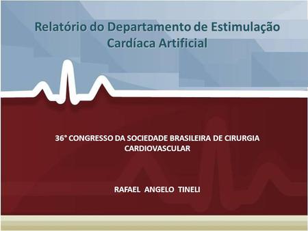 Relatório do Departamento de Estimulação Cardíaca Artificial 36° CONGRESSO DA SOCIEDADE BRASILEIRA DE CIRURGIA CARDIOVASCULAR RAFAEL ANGELO TINELI.