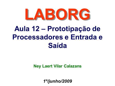 Aula 12 – Prototipação de Processadores e Entrada e Saída LABORG 1º/junho/2009 Ney Laert Vilar Calazans.