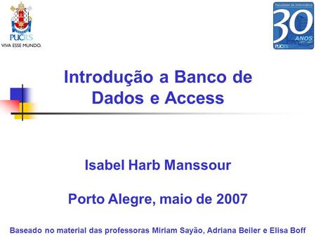 Introdução a Banco de Dados e Access Isabel Harb Manssour Porto Alegre, maio de 2007 Baseado no material das professoras Miriam Sayão, Adriana Beiler e.