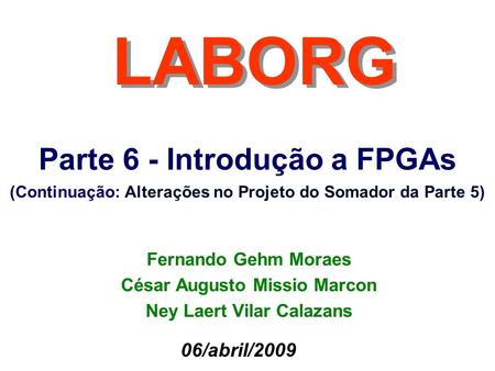 Parte 6 - Introdução a FPGAs (Continuação: Alterações no Projeto do Somador da Parte 5) LABORG 06/abril/2009 Fernando Gehm Moraes César Augusto Missio.