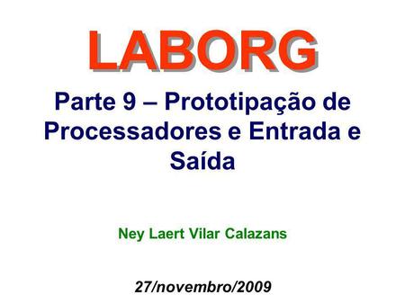 Parte 9 – Prototipação de Processadores e Entrada e Saída LABORG 27/novembro/2009 Ney Laert Vilar Calazans.