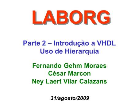 Parte 2 – Introdução a VHDL Uso de Hierarquia LABORG Fernando Gehm Moraes César Marcon Ney Laert Vilar Calazans 31/agosto/2009.