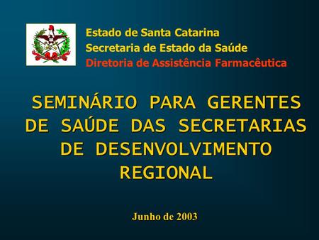 SEMINÁRIO PARA GERENTES DE SAÚDE DAS SECRETARIAS DE DESENVOLVIMENTO REGIONAL Junho de 2003 Estado de Santa Catarina Secretaria de Estado da Saúde Diretoria.