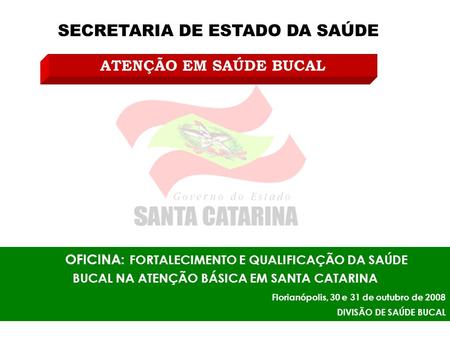 SECRETARIA DE ESTADO DA SAÚDE OFICINA: FORTALECIMENTO E QUALIFICAÇÃO DA SAÚDE BUCAL NA ATENÇÃO BÁSICA EM SANTA CATARINA Florianópolis, 30 e 31 de outubro.
