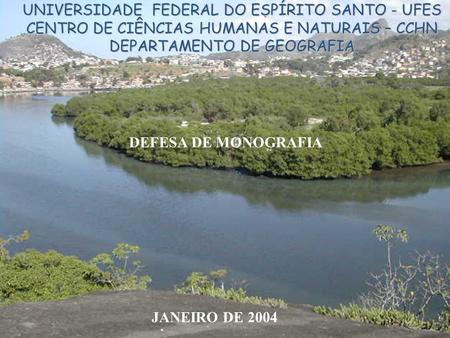 UNIVERSIDADE FEDERAL DO ESPÍRITO SANTO - UFES CENTRO DE CIÊNCIAS HUMANAS E NATURAIS – CCHN DEPARTAMENTO DE GEOGRAFIA DEFESA DE MONOGRAFIA JANEIRO DE 2004.