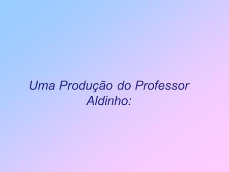 Uma Produção do Professor Aldinho: