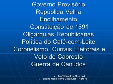 Governo Provisório República Velha Encilhamento Constituição de 1891 Oligarquias Republicanas Política do Café-com-Leite Coronelismo, Currais Eleitorais.