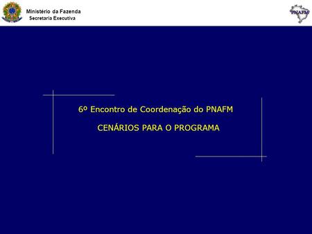 Ministério da Fazenda Secretaria Executiva 6º Encontro de Coordenação do PNAFM CENÁRIOS PARA O PROGRAMA.