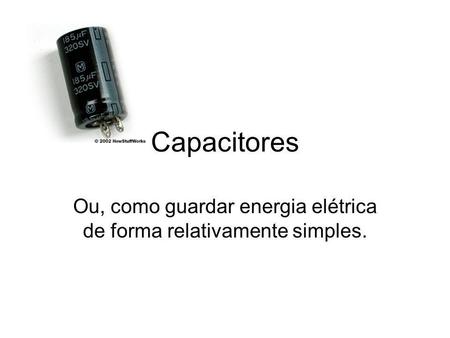 Capacitores Ou, como guardar energia elétrica de forma relativamente simples.