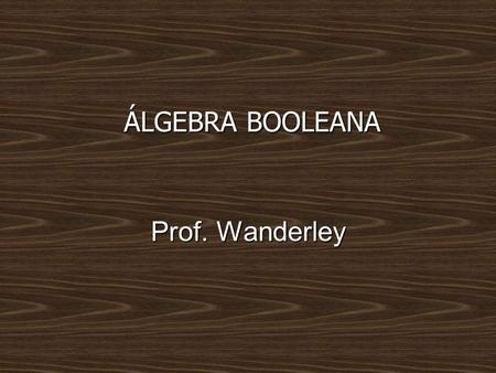 ÁLGEBRA BOOLEANA Prof. Wanderley.
