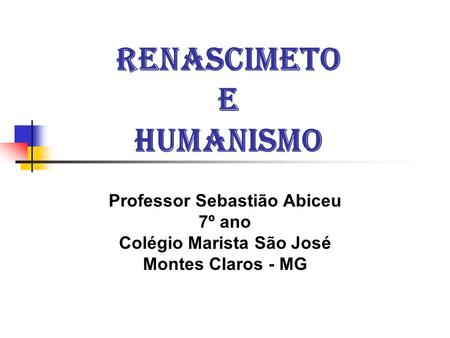 RENASCIMETO E HUMANISMO Professor Sebastião Abiceu 7º ano Colégio Marista São José Montes Claros - MG.