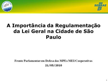 1 A Importância da Regulamentação da Lei Geral na Cidade de São Paulo Frente Parlamentar em Defesa das MPEs/MEI/Cooperativas 21/05/2010.