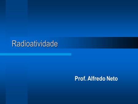 Radioatividade Prof. Alfredo Neto.