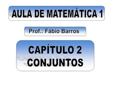AULA DE MATEMÁTICA 1 Prof.: Fábio Barros CAPÍTULO 2 CONJUNTOS.