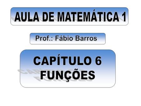 AULA DE MATEMÁTICA 1 Prof.: Fábio Barros CAPÍTULO 6 FUNÇÕES.