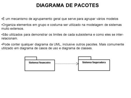 DIAGRAMA DE PACOTES É um mecanismo de agrupamento geral que serve para agrupar vários modelos Organiza elementos em grupo e costuma ser utilizado na modelagem.