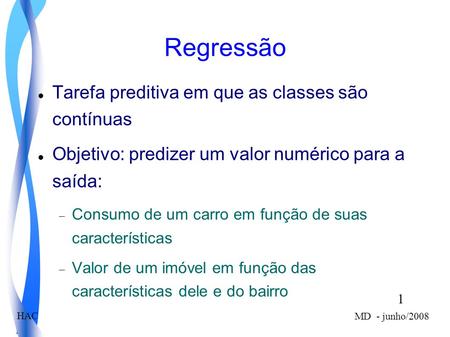 1 MD - junho/2008 HAC Regressão Tarefa preditiva em que as classes são contínuas Objetivo: predizer um valor numérico para a saída: Consumo de um carro.