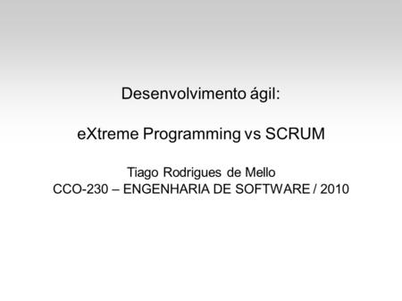 Desenvolvimento ágil: eXtreme Programming vs SCRUM Tiago Rodrigues de Mello CCO-230 – ENGENHARIA DE SOFTWARE / 2010.