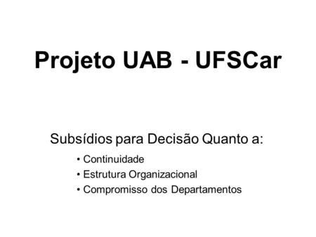 Projeto UAB - UFSCar Subsídios para Decisão Quanto a: Continuidade Estrutura Organizacional Compromisso dos Departamentos.