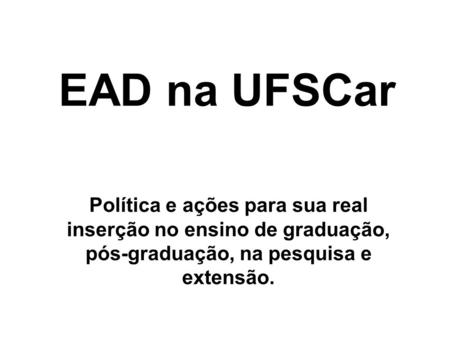 EAD na UFSCar Política e ações para sua real inserção no ensino de graduação, pós-graduação, na pesquisa e extensão.