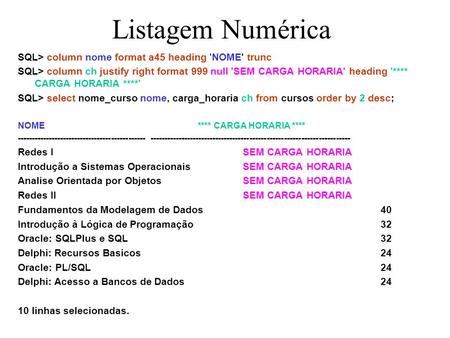 Listagem Numérica SQL> column nome format a45 heading 'NOME' trunc SQL> column ch justify right format 999 null 'SEM CARGA HORARIA' heading '**** CARGA.