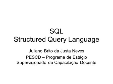 SQL Structured Query Language Juliano Brito da Justa Neves PESCD – Programa de Estágio Supervisionado de Capacitação Docente.