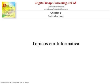 Digital Image Processing, 3rd ed. www.ImageProcessingPlace.com © 1992–2008 R. C. Gonzalez & R. E. Woods Gonzalez & Woods Chapter 1 Introduction Chapter.