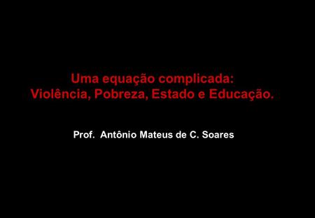 Uma equação complicada: Violência, Pobreza, Estado e Educação. Prof. Antônio Mateus de C. Soares.
