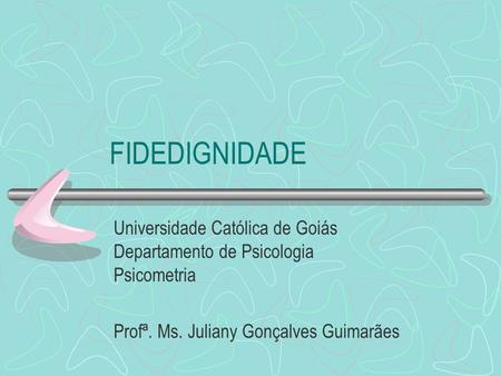 FIDEDIGNIDADE Universidade Católica de Goiás Departamento de Psicologia Psicometria Profª. Ms. Juliany Gonçalves Guimarães.