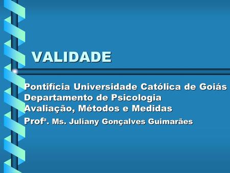 VALIDADE Pontifícia Universidade Católica de Goiás Departamento de Psicologia Avaliação, Métodos e Medidas Profª. Ms. Juliany Gonçalves Guimarães.