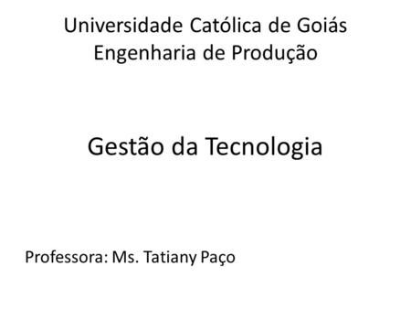 Universidade Católica de Goiás Engenharia de Produção Gestão da Tecnologia Professora: Ms. Tatiany Paço.