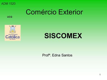 ADM 1520 Comércio Exterior UCG SISCOMEX Profª. Edna Santos.