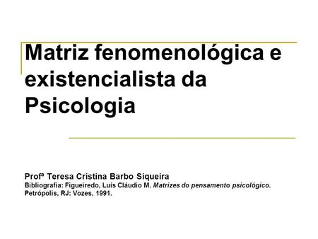 Matriz fenomenológica e existencialista da Psicologia Profª Teresa Cristina Barbo Siqueira Bibliografia: Figueiredo, Luís Cláudio M. Matrizes do pensamento.