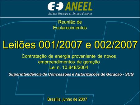 Brasília, junho de 2007 Superintendência de Concessões e Autorizações de Geração - SCG Leilões 001/2007 e 002/2007 Contratação de energia proveniente de.