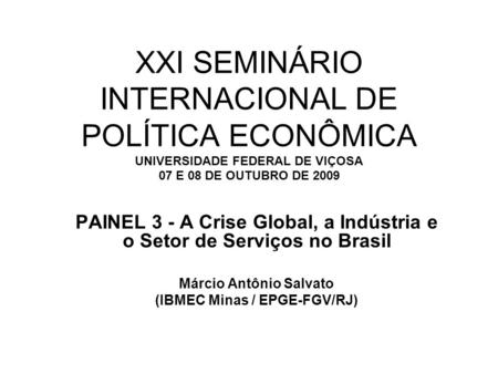 XXI SEMINÁRIO INTERNACIONAL DE POLÍTICA ECONÔMICA UNIVERSIDADE FEDERAL DE VIÇOSA 07 E 08 DE OUTUBRO DE 2009 PAINEL 3 - A Crise Global, a Indústria e o.