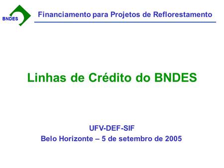 BNDESBNDES Financiamento para Projetos de Reflorestamento Linhas de Crédito do BNDES Belo Horizonte – 5 de setembro de 2005 UFV-DEF-SIF.