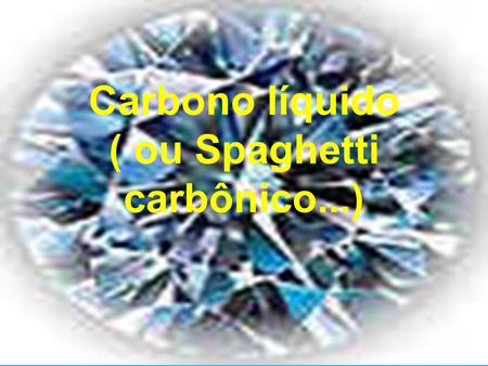 Carbono líquido ( ou Spaghetti carbônico...)
