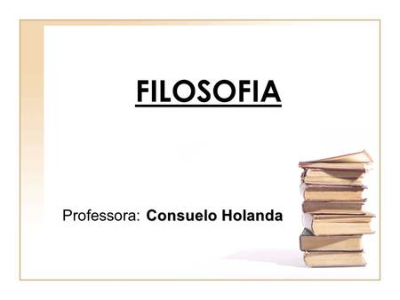 FILOSOFIA Professora: Consuelo Holanda.