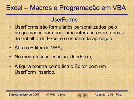 UserForms UserForms são formulários personalizados pelo programador para criar uma interface entre a pasta de trabalho do Excel e o usuário da aplicação.