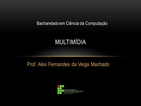 Prof. Alex Fernandes da Veiga Machado MULTIMÍDIA Bacharelado em Ciência da Computação.