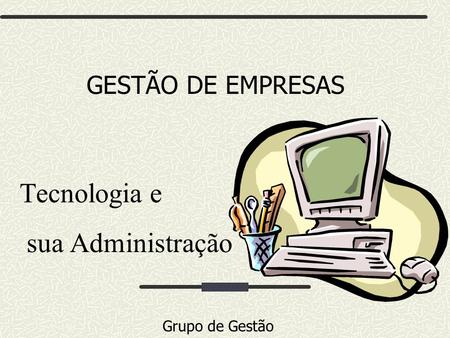 GESTÃO DE EMPRESAS Tecnologia e sua Administração Grupo de Gestão